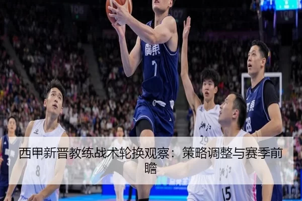 西甲新晋教练战术轮换观察：策略调整与赛季前瞻
